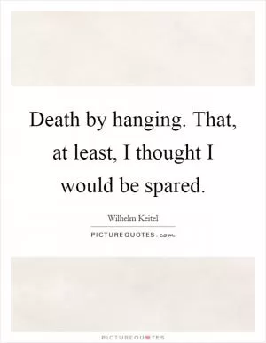 Death by hanging. That, at least, I thought I would be spared Picture Quote #1