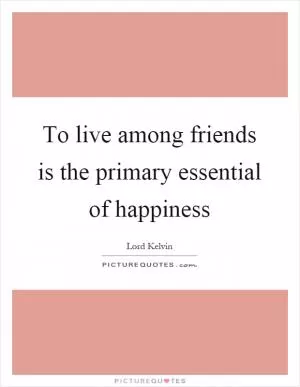 To live among friends is the primary essential of happiness Picture Quote #1