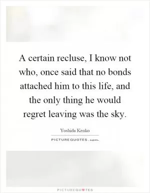 A certain recluse, I know not who, once said that no bonds attached him to this life, and the only thing he would regret leaving was the sky Picture Quote #1