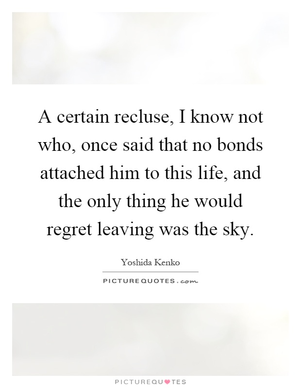 A certain recluse, I know not who, once said that no bonds attached him to this life, and the only thing he would regret leaving was the sky Picture Quote #1