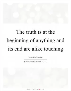 The truth is at the beginning of anything and its end are alike touching Picture Quote #1