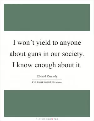 I won’t yield to anyone about guns in our society. I know enough about it Picture Quote #1