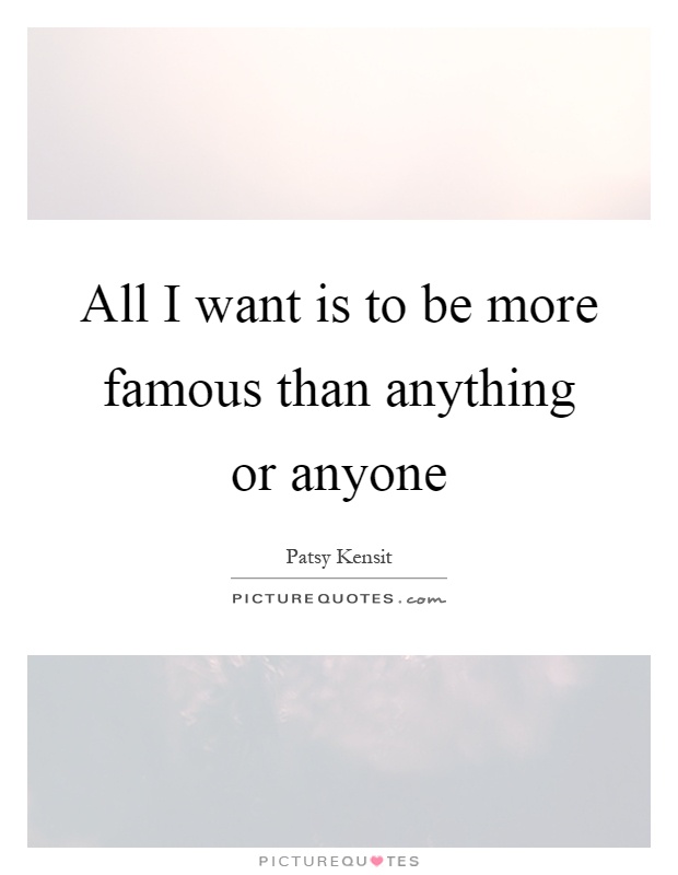 All I want is to be more famous than anything or anyone Picture Quote #1