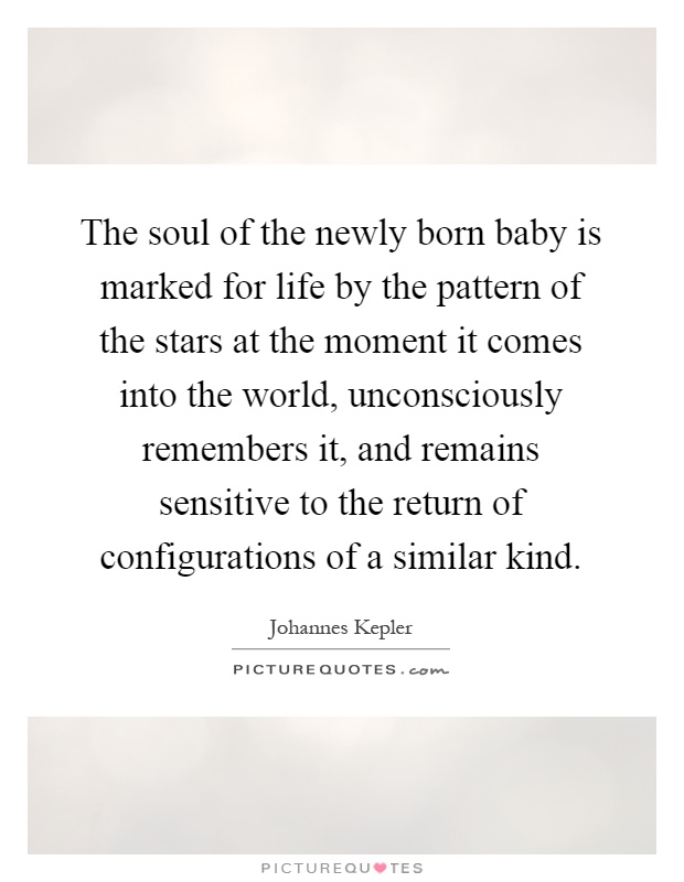 The soul of the newly born baby is marked for life by the pattern of the stars at the moment it comes into the world, unconsciously remembers it, and remains sensitive to the return of configurations of a similar kind Picture Quote #1