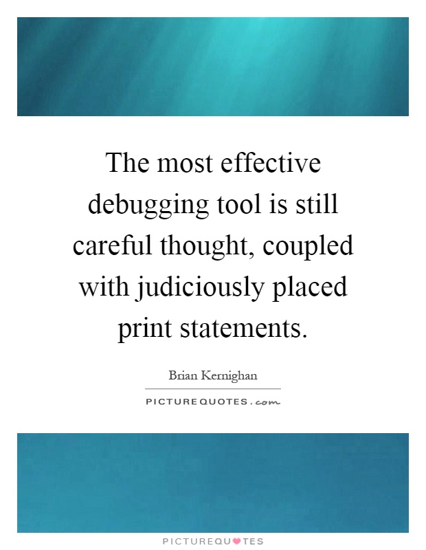The most effective debugging tool is still careful thought, coupled with judiciously placed print statements Picture Quote #1