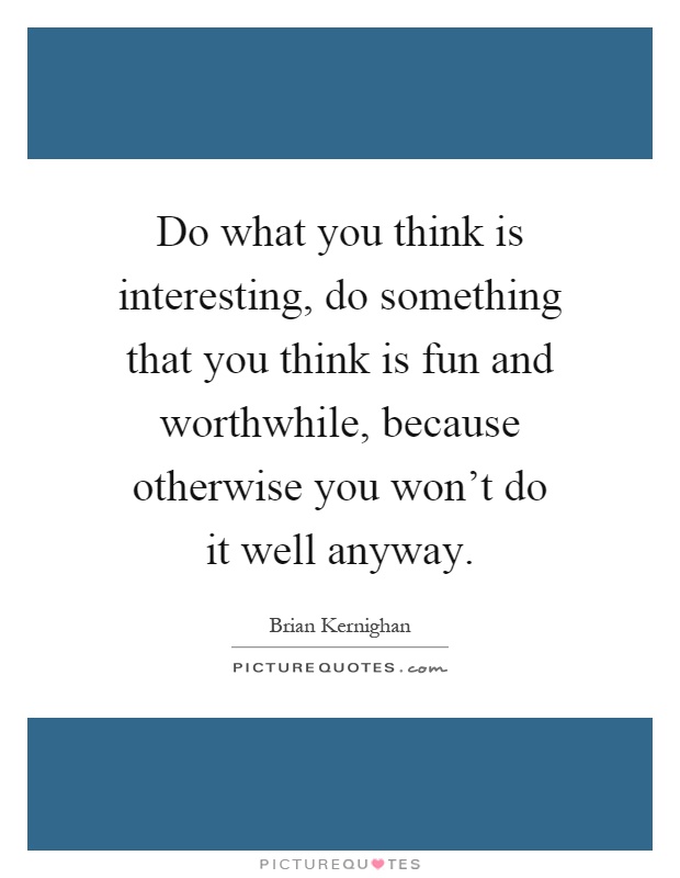Do what you think is interesting, do something that you think is fun and worthwhile, because otherwise you won't do it well anyway Picture Quote #1