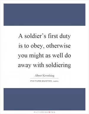 A soldier’s first duty is to obey, otherwise you might as well do away with soldiering Picture Quote #1