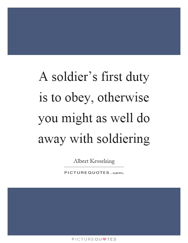 A soldier's first duty is to obey, otherwise you might as well do away with soldiering Picture Quote #1