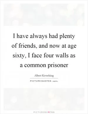 I have always had plenty of friends, and now at age sixty, I face four walls as a common prisoner Picture Quote #1