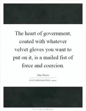 The heart of government, coated with whatever velvet gloves you want to put on it, is a mailed fist of force and coercion Picture Quote #1