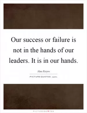 Our success or failure is not in the hands of our leaders. It is in our hands Picture Quote #1