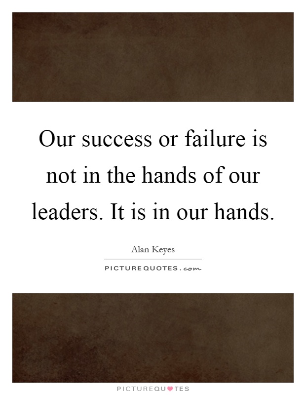 Our success or failure is not in the hands of our leaders. It is in our hands Picture Quote #1