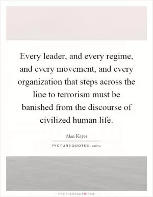 Every leader, and every regime, and every movement, and every organization that steps across the line to terrorism must be banished from the discourse of civilized human life Picture Quote #1