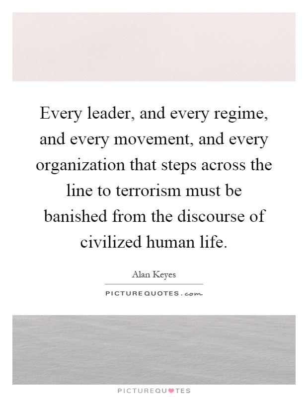 Every leader, and every regime, and every movement, and every organization that steps across the line to terrorism must be banished from the discourse of civilized human life Picture Quote #1