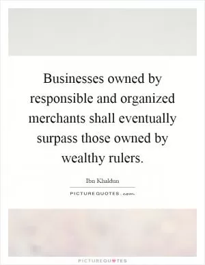 Businesses owned by responsible and organized merchants shall eventually surpass those owned by wealthy rulers Picture Quote #1