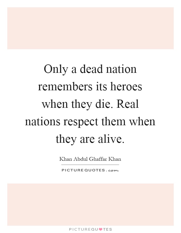 Only a dead nation remembers its heroes when they die. Real nations respect them when they are alive Picture Quote #1