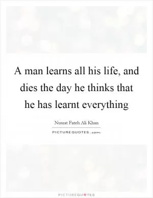 A man learns all his life, and dies the day he thinks that he has learnt everything Picture Quote #1