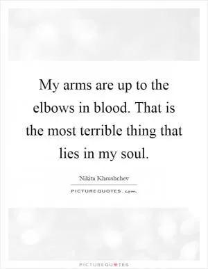 My arms are up to the elbows in blood. That is the most terrible thing that lies in my soul Picture Quote #1