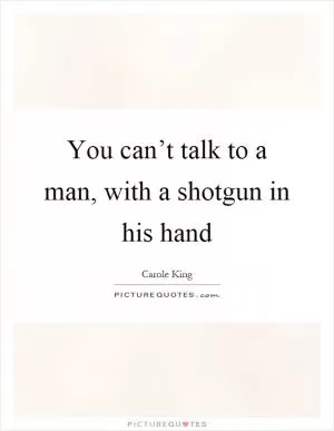 You can’t talk to a man, with a shotgun in his hand Picture Quote #1