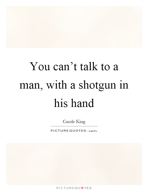 You can't talk to a man, with a shotgun in his hand Picture Quote #1