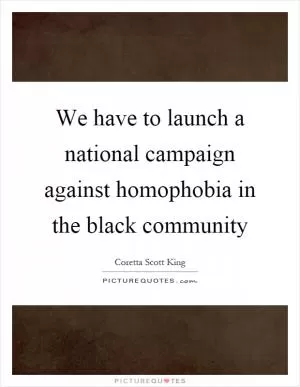 We have to launch a national campaign against homophobia in the black community Picture Quote #1