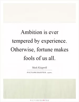 Ambition is ever tempered by experience. Otherwise, fortune makes fools of us all Picture Quote #1