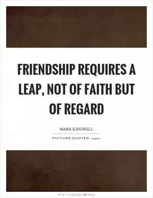 Friendship requires a leap, not of faith but of regard Picture Quote #1