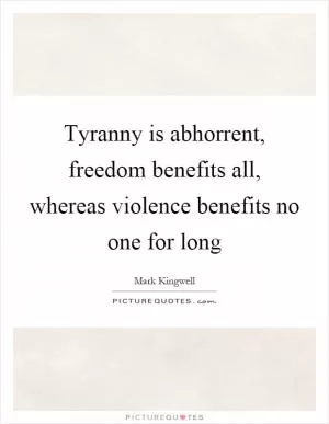 Tyranny is abhorrent, freedom benefits all, whereas violence benefits no one for long Picture Quote #1