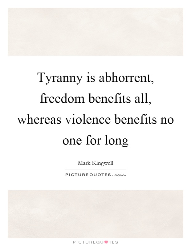 Tyranny is abhorrent, freedom benefits all, whereas violence benefits no one for long Picture Quote #1