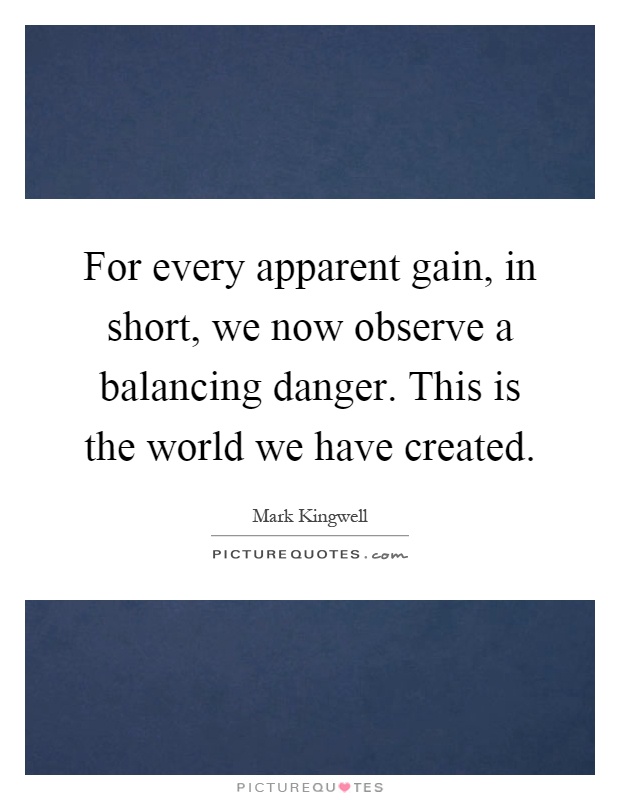 For every apparent gain, in short, we now observe a balancing danger. This is the world we have created Picture Quote #1