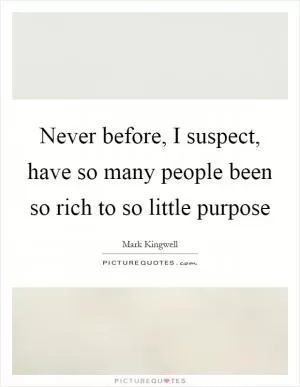 Never before, I suspect, have so many people been so rich to so little purpose Picture Quote #1