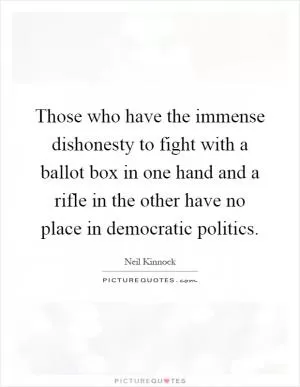Those who have the immense dishonesty to fight with a ballot box in one hand and a rifle in the other have no place in democratic politics Picture Quote #1
