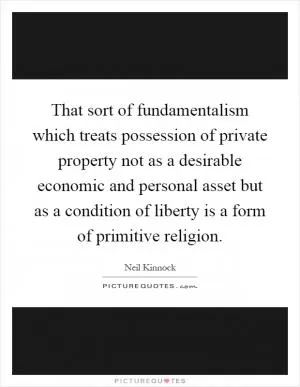 That sort of fundamentalism which treats possession of private property not as a desirable economic and personal asset but as a condition of liberty is a form of primitive religion Picture Quote #1