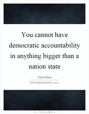 You cannot have democratic accountability in anything bigger than a nation state Picture Quote #1