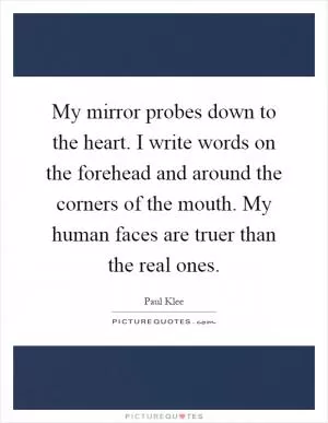 My mirror probes down to the heart. I write words on the forehead and around the corners of the mouth. My human faces are truer than the real ones Picture Quote #1