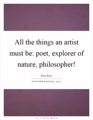 All the things an artist must be: poet, explorer of nature, philosopher! Picture Quote #1