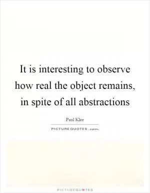 It is interesting to observe how real the object remains, in spite of all abstractions Picture Quote #1