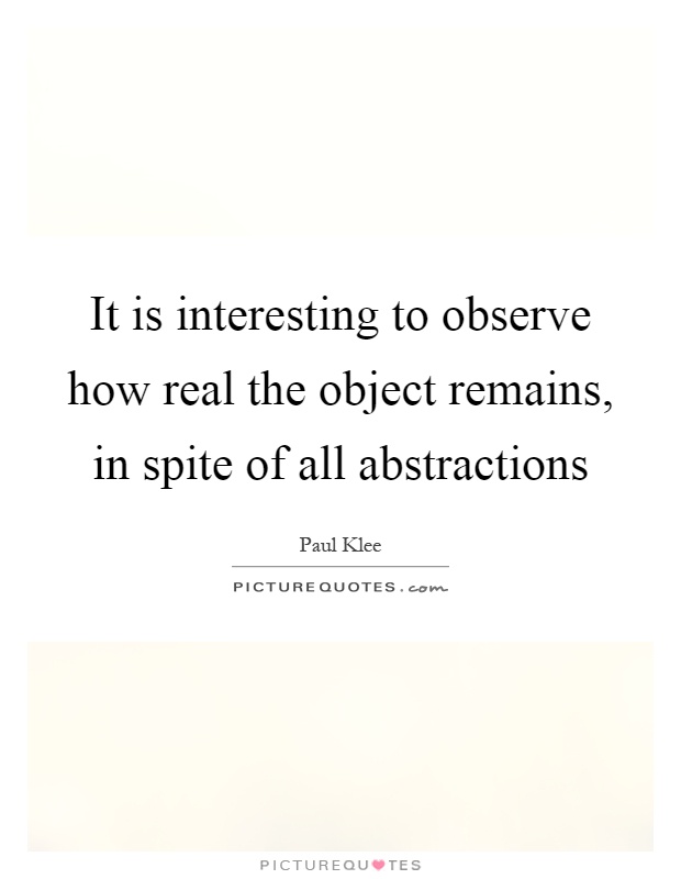 It is interesting to observe how real the object remains, in spite of all abstractions Picture Quote #1