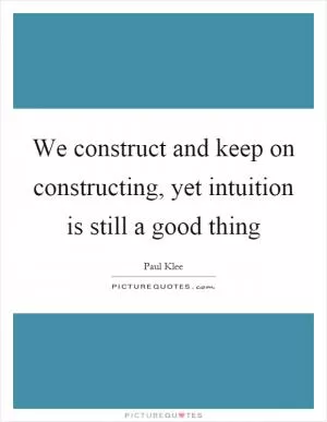 We construct and keep on constructing, yet intuition is still a good thing Picture Quote #1