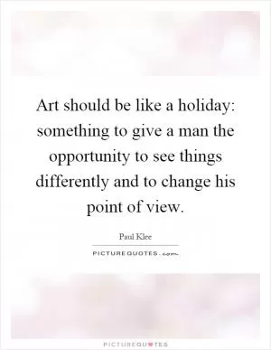 Art should be like a holiday: something to give a man the opportunity to see things differently and to change his point of view Picture Quote #1