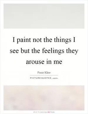 I paint not the things I see but the feelings they arouse in me Picture Quote #1