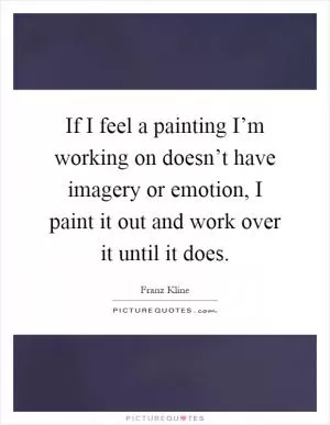 If I feel a painting I’m working on doesn’t have imagery or emotion, I paint it out and work over it until it does Picture Quote #1