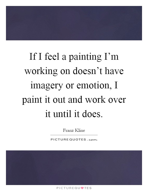 If I feel a painting I'm working on doesn't have imagery or emotion, I paint it out and work over it until it does Picture Quote #1