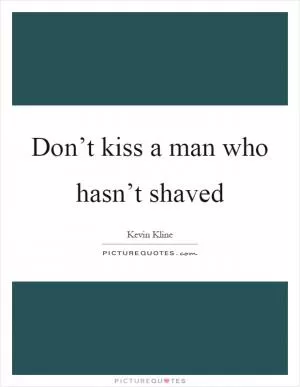 Don’t kiss a man who hasn’t shaved Picture Quote #1