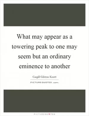 What may appear as a towering peak to one may seem but an ordinary eminence to another Picture Quote #1