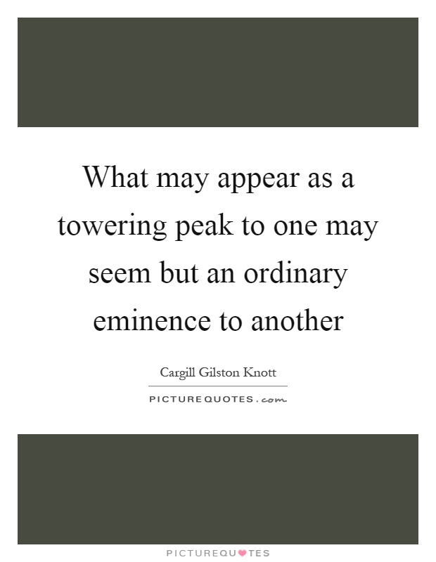 What may appear as a towering peak to one may seem but an ordinary eminence to another Picture Quote #1