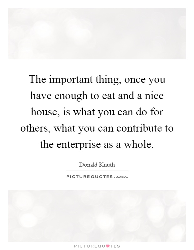 The important thing, once you have enough to eat and a nice house, is what you can do for others, what you can contribute to the enterprise as a whole Picture Quote #1