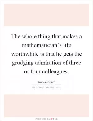 The whole thing that makes a mathematician’s life worthwhile is that he gets the grudging admiration of three or four colleagues Picture Quote #1