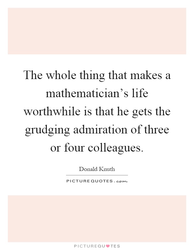 The whole thing that makes a mathematician's life worthwhile is that he gets the grudging admiration of three or four colleagues Picture Quote #1