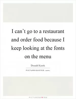 I can’t go to a restaurant and order food because I keep looking at the fonts on the menu Picture Quote #1